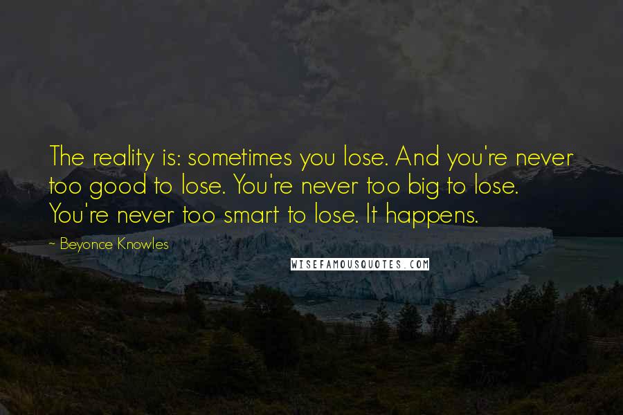 Beyonce Knowles quotes: The reality is: sometimes you lose. And you're never too good to lose. You're never too big to lose. You're never too smart to lose. It happens.