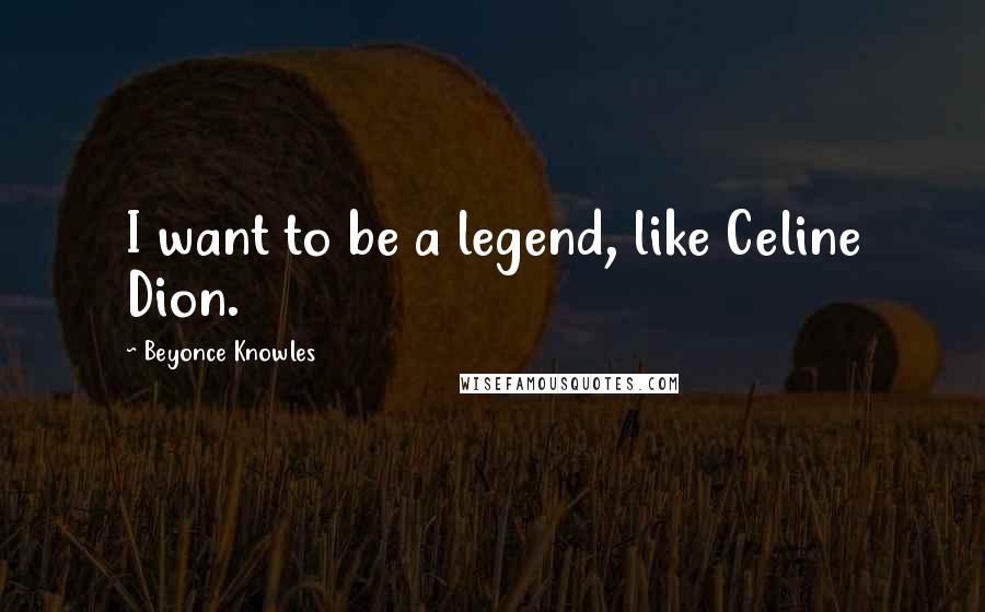 Beyonce Knowles quotes: I want to be a legend, like Celine Dion.