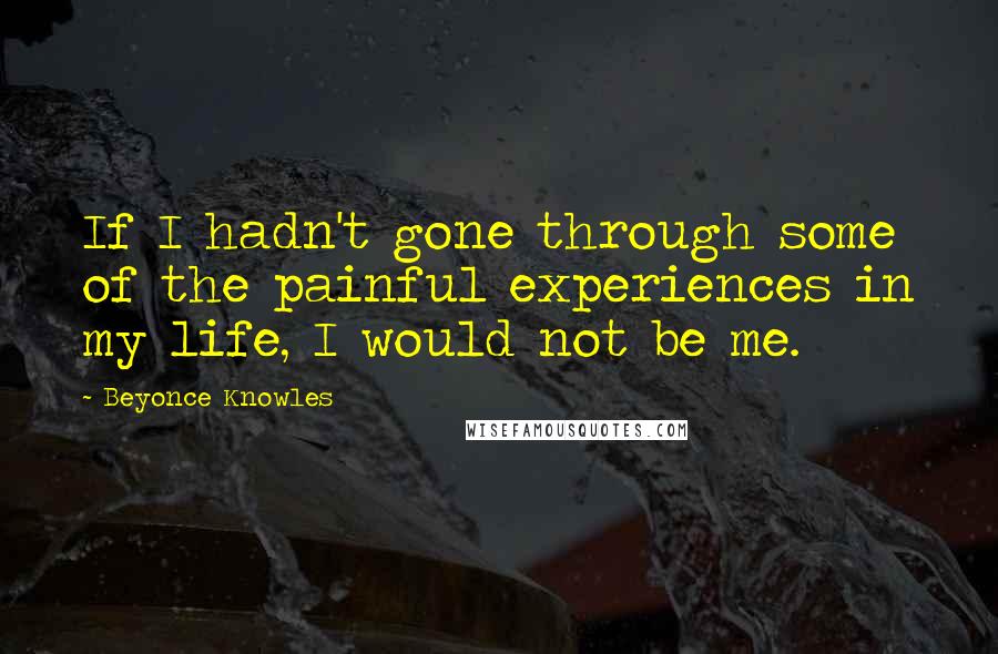 Beyonce Knowles quotes: If I hadn't gone through some of the painful experiences in my life, I would not be me.