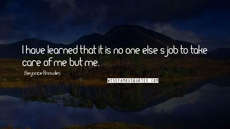Beyonce Knowles quotes: I have learned that it is no one else's job to take care of me but me.
