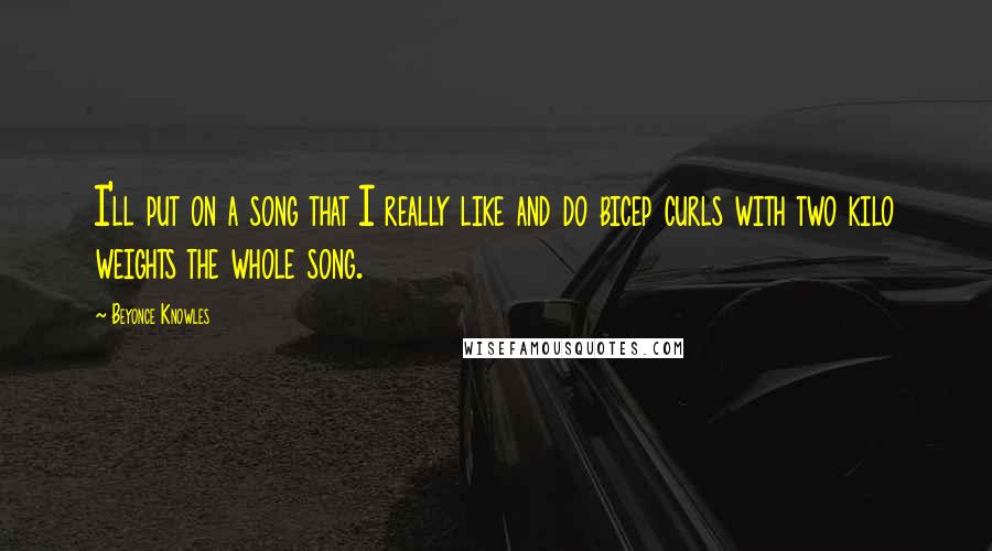 Beyonce Knowles quotes: I'll put on a song that I really like and do bicep curls with two kilo weights the whole song.