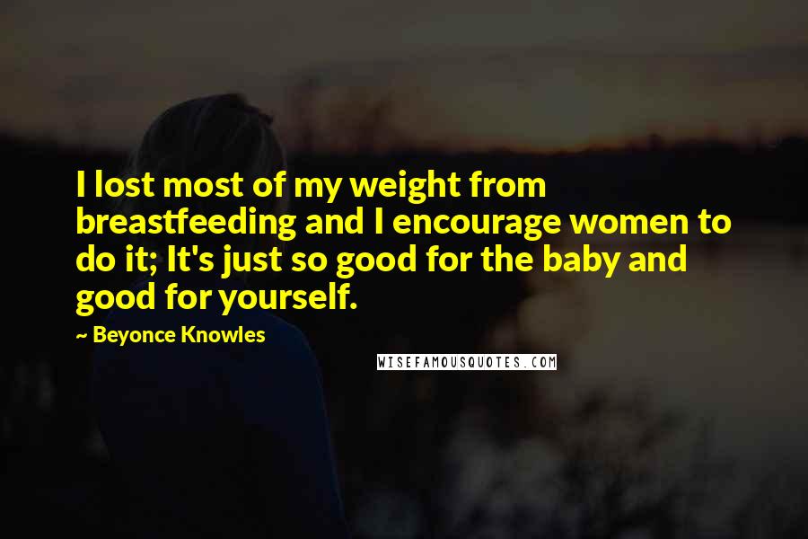 Beyonce Knowles quotes: I lost most of my weight from breastfeeding and I encourage women to do it; It's just so good for the baby and good for yourself.