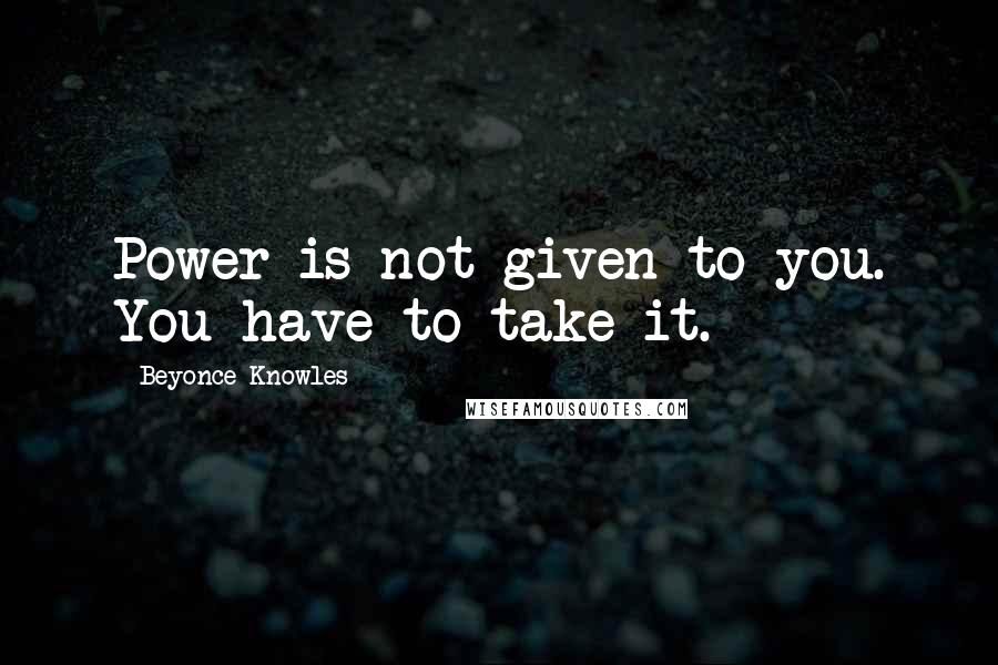 Beyonce Knowles quotes: Power is not given to you. You have to take it.