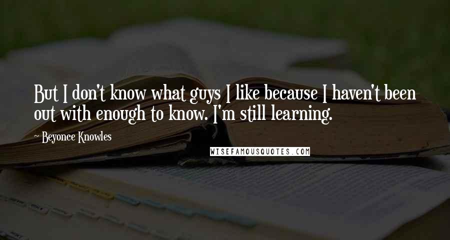 Beyonce Knowles quotes: But I don't know what guys I like because I haven't been out with enough to know. I'm still learning.