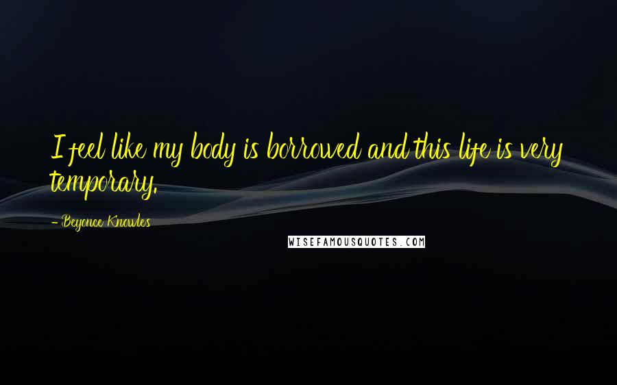 Beyonce Knowles quotes: I feel like my body is borrowed and this life is very temporary.