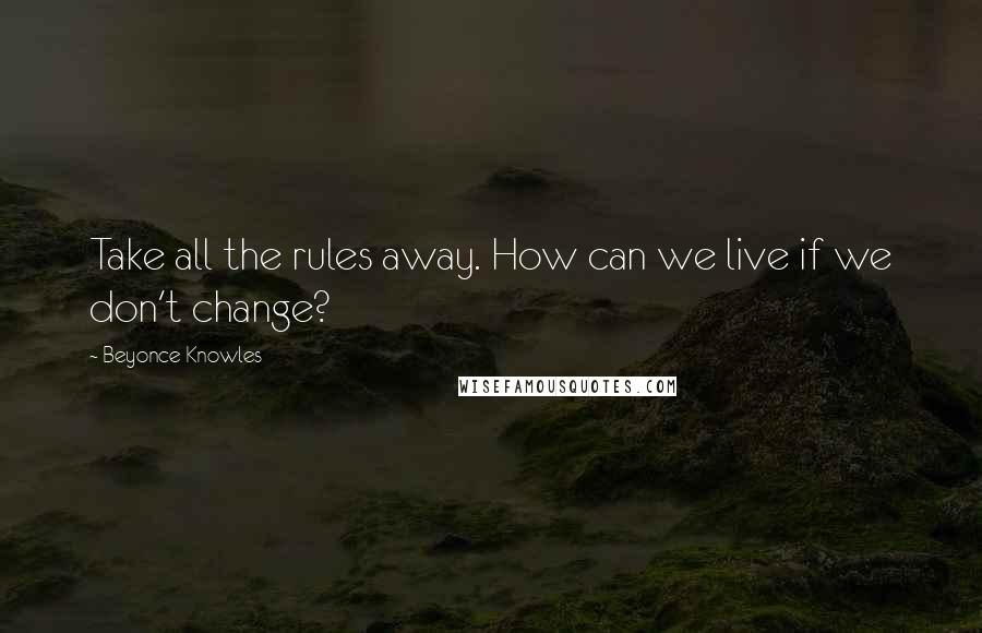 Beyonce Knowles quotes: Take all the rules away. How can we live if we don't change?