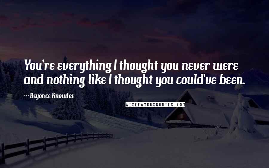 Beyonce Knowles quotes: You're everything I thought you never were and nothing like I thought you could've been.