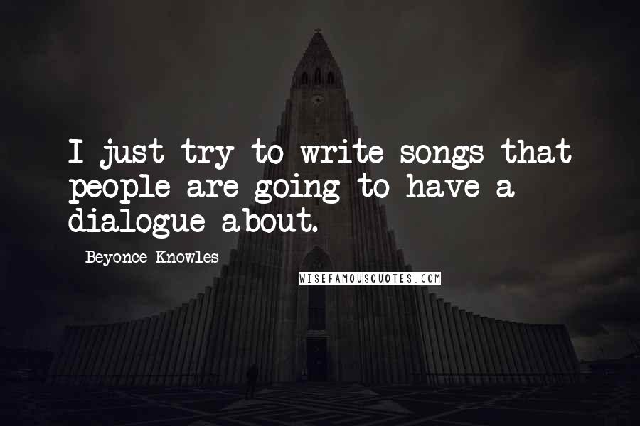 Beyonce Knowles quotes: I just try to write songs that people are going to have a dialogue about.