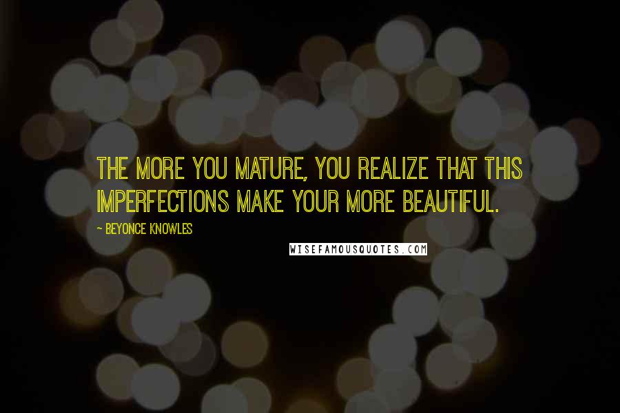 Beyonce Knowles quotes: The more you mature, you realize that this imperfections make your more beautiful.
