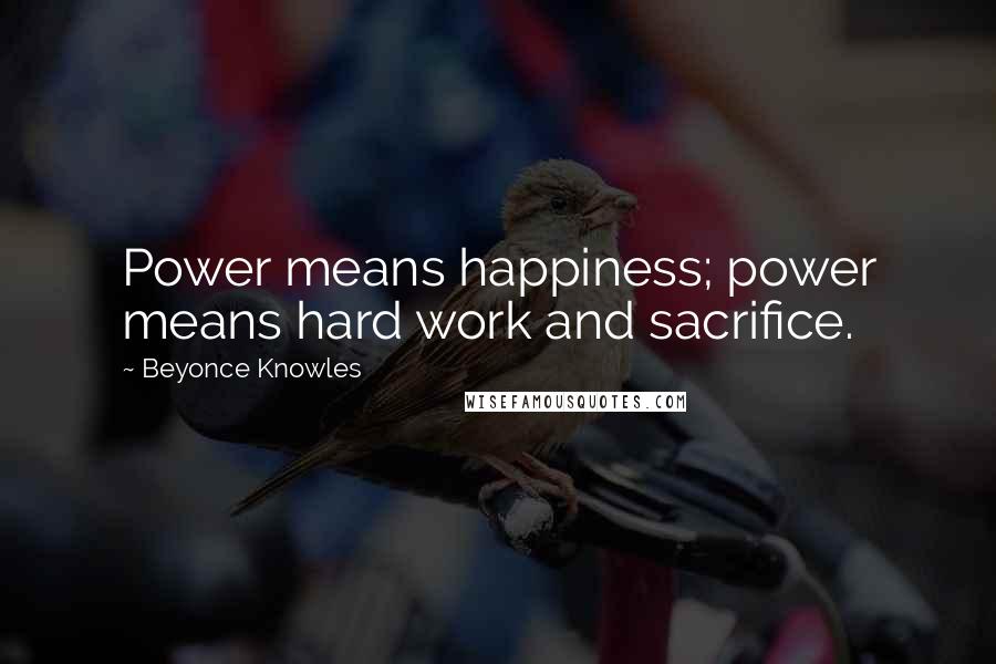 Beyonce Knowles quotes: Power means happiness; power means hard work and sacrifice.