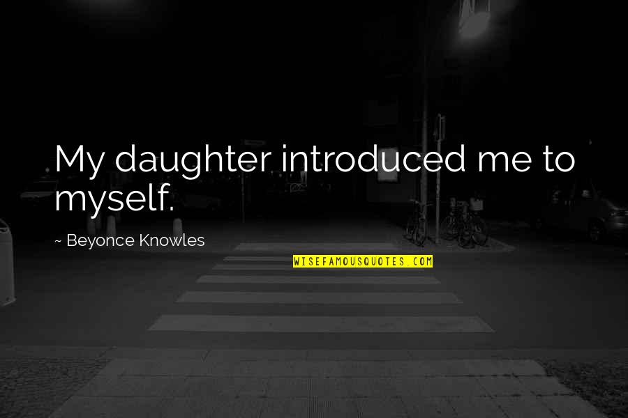 Beyonce Quotes By Beyonce Knowles: My daughter introduced me to myself. Beyonce Quotes By Beyonce Knowles: My daughter introduced me to myself.