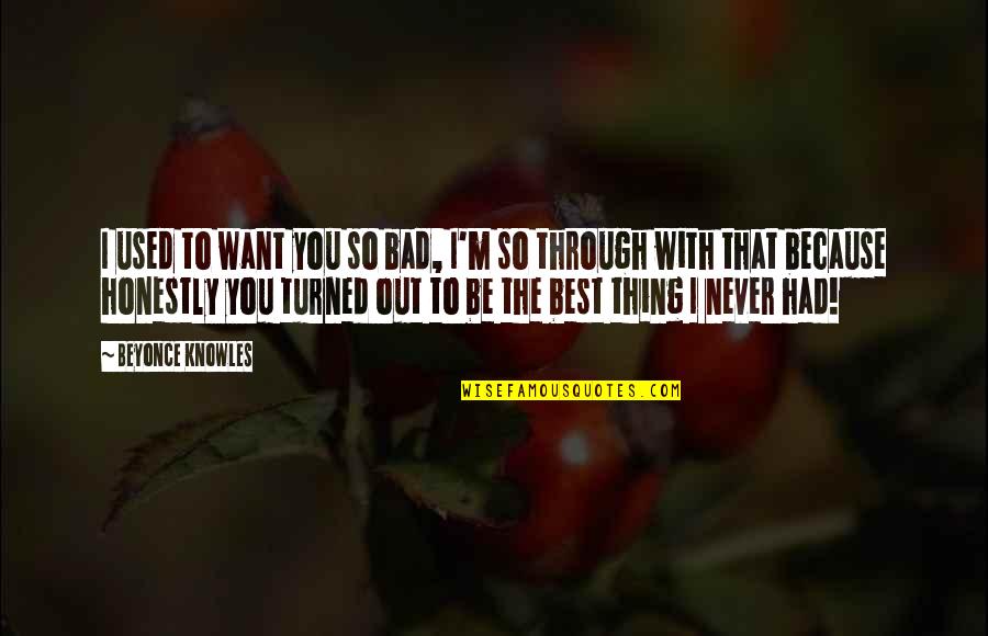 Beyonce Quotes By Beyonce Knowles: I used to want you so bad, I'm Beyonce Quotes By Beyonce Knowles: I used to want you so bad, I'm