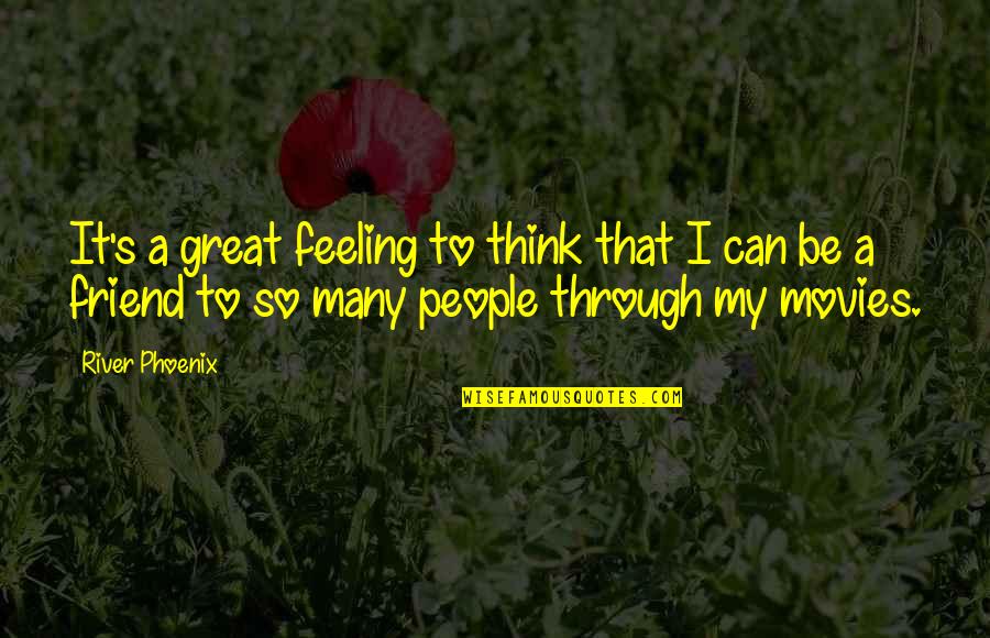 Beyonce Yours Mine Quotes By River Phoenix: It's a great feeling to think that I Beyonce Yours Mine Quotes By River Phoenix: It's a great feeling to think that I