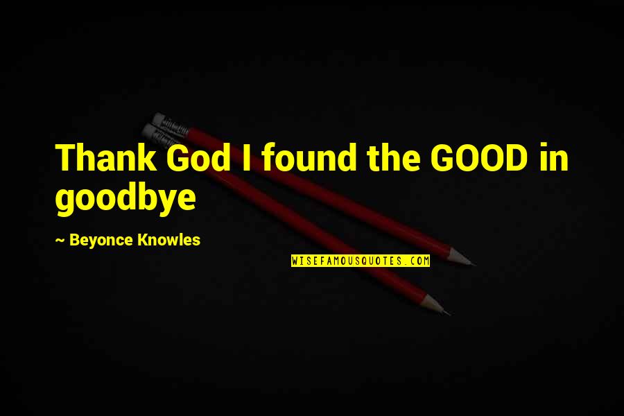 Beyonce's Quotes By Beyonce Knowles: Thank God I found the GOOD in goodbye