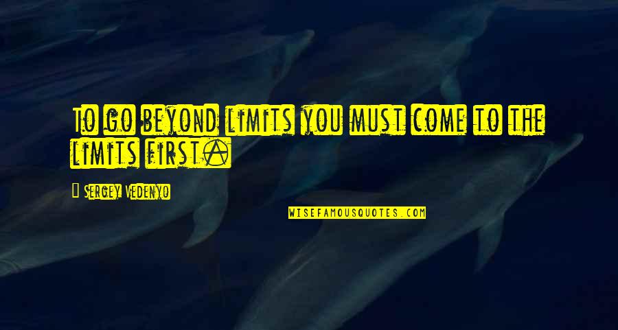 Beyond All Limits Quotes By Sergey Vedenyo: To go beyond limits you must come to