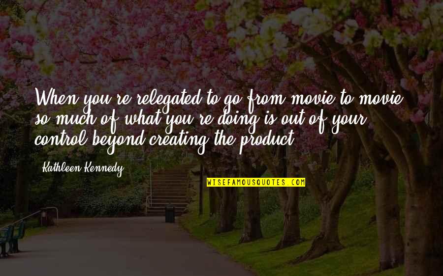 Beyond Our Control Quotes By Kathleen Kennedy: When you're relegated to go from movie to