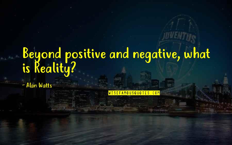 Beyond Reality Quotes By Alan Watts: Beyond positive and negative, what is Reality?