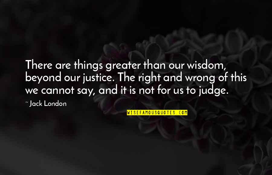 Beyond Right And Wrong Quotes By Jack London: There are things greater than our wisdom, beyond