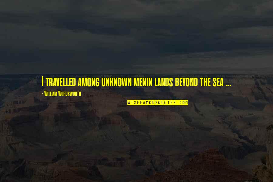 Beyond The Sea Quotes By William Wordsworth: I travelled among unknown menin lands beyond the