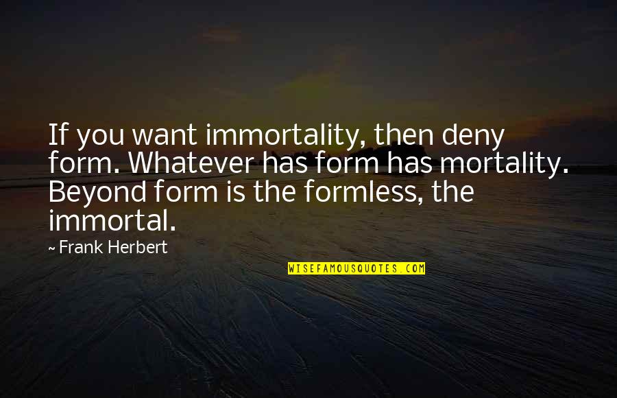 Beyond You Quotes By Frank Herbert: If you want immortality, then deny form. Whatever