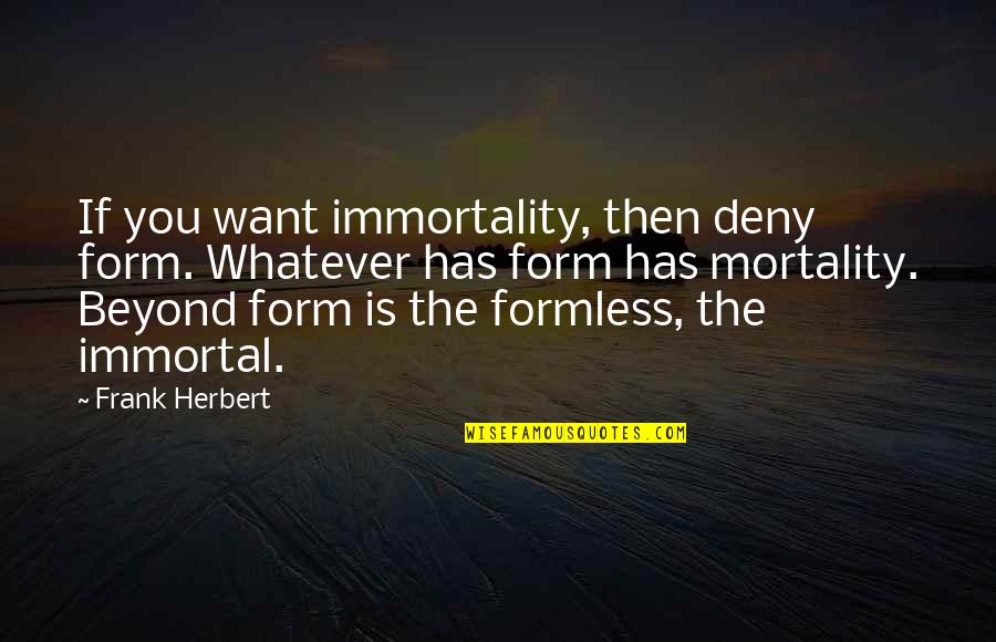 Beyond You Quotes By Frank Herbert: If you want immortality, then deny form. Whatever Beyond You Quotes By Frank Herbert: If you want immortality, then deny form. Whatever