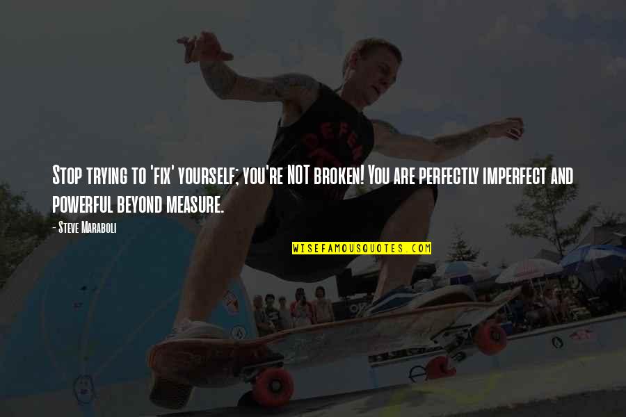 Beyond You Quotes By Steve Maraboli: Stop trying to 'fix' yourself; you're NOT broken! Beyond You Quotes By Steve Maraboli: Stop trying to 'fix' yourself; you're NOT broken!
