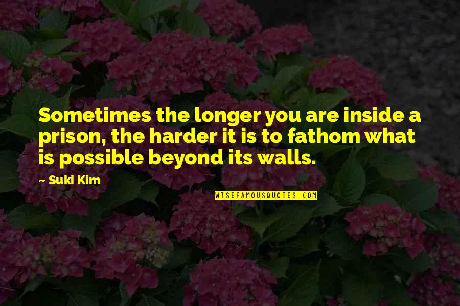 Beyond You Quotes By Suki Kim: Sometimes the longer you are inside a prison,