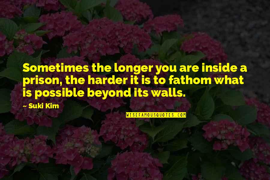 Beyond You Quotes By Suki Kim: Sometimes the longer you are inside a prison, Beyond You Quotes By Suki Kim: Sometimes the longer you are inside a prison,
