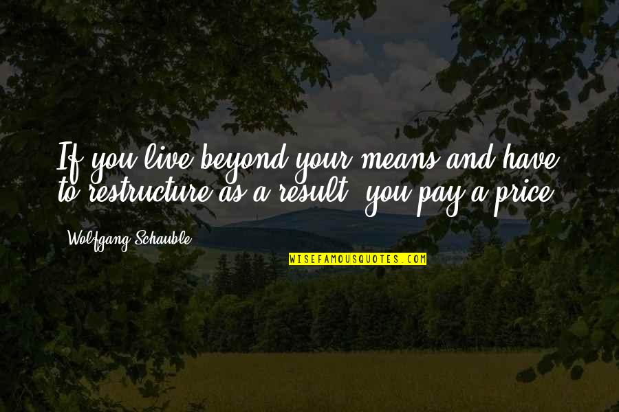 Beyond You Quotes By Wolfgang Schauble: If you live beyond your means and have Beyond You Quotes By Wolfgang Schauble: If you live beyond your means and have