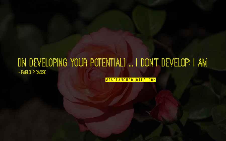Bezanson School Quotes By Pablo Picasso: [In developing your potential] ... I don't develop;