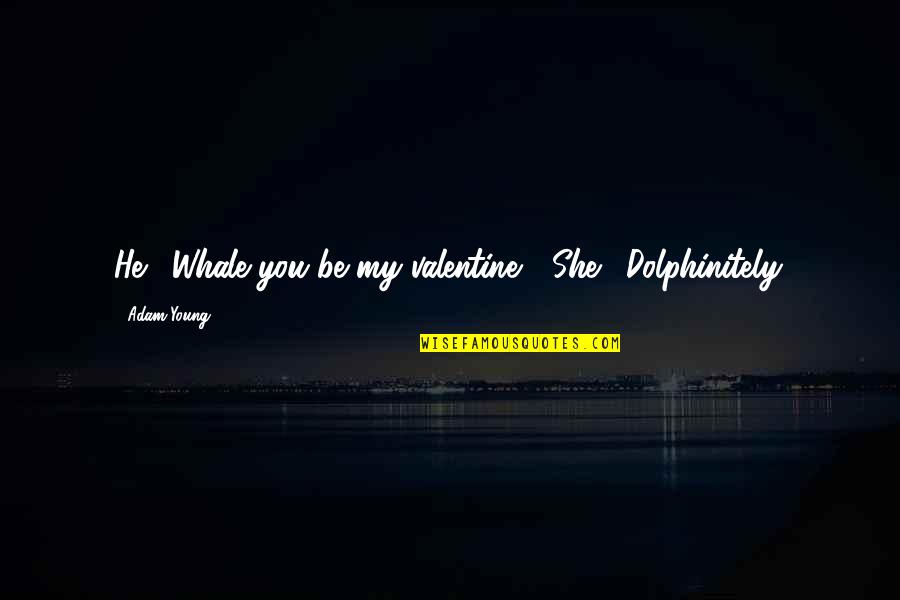 Bezzerides Tools Quotes By Adam Young: He: "Whale you be my valentine?" She: "Dolphinitely. Bezzerides Tools Quotes By Adam Young: He: "Whale you be my valentine?" She: "Dolphinitely.