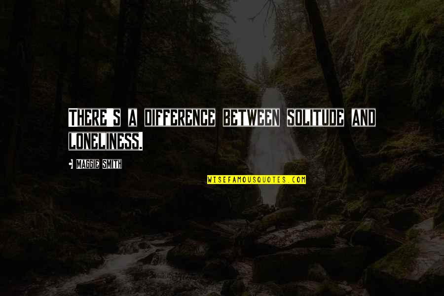 Bf Who Doesn't Care Quotes By Maggie Smith: There's a difference between solitude and loneliness.