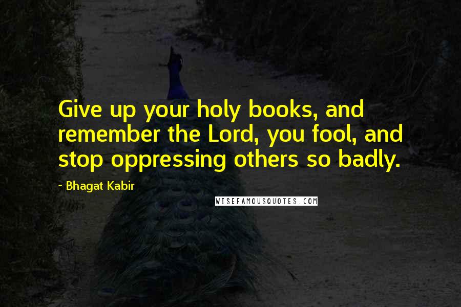 Bhagat Kabir quotes: Give up your holy books, and remember the Lord, you fool, and stop oppressing others so badly.