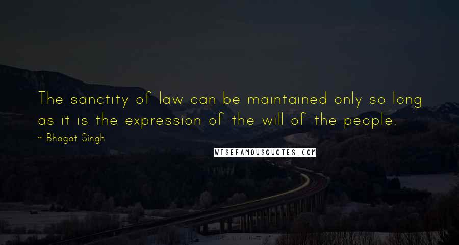 Bhagat Singh quotes: The sanctity of law can be maintained only so long as it is the expression of the will of the people.