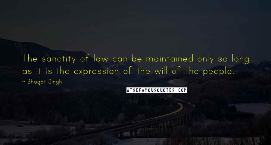 Bhagat Singh quotes: The sanctity of law can be maintained only so long as it is the expression of the will of the people. Bhagat Singh quotes: The sanctity of law can be maintained only so long as it is the expression of the will of the people.