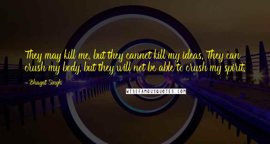 Bhagat Singh quotes: They may kill me, but they cannot kill my ideas. They can crush my body, but they will not be able to crush my spirit. Bhagat Singh quotes: They may kill me, but they cannot kill my ideas. They can crush my body, but they will not be able to crush my spirit.