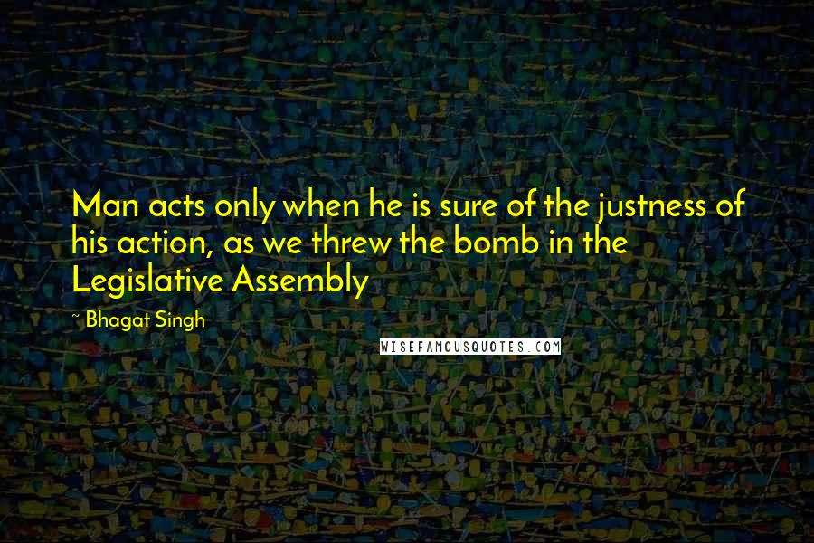Bhagat Singh quotes: Man acts only when he is sure of the justness of his action, as we threw the bomb in the Legislative Assembly