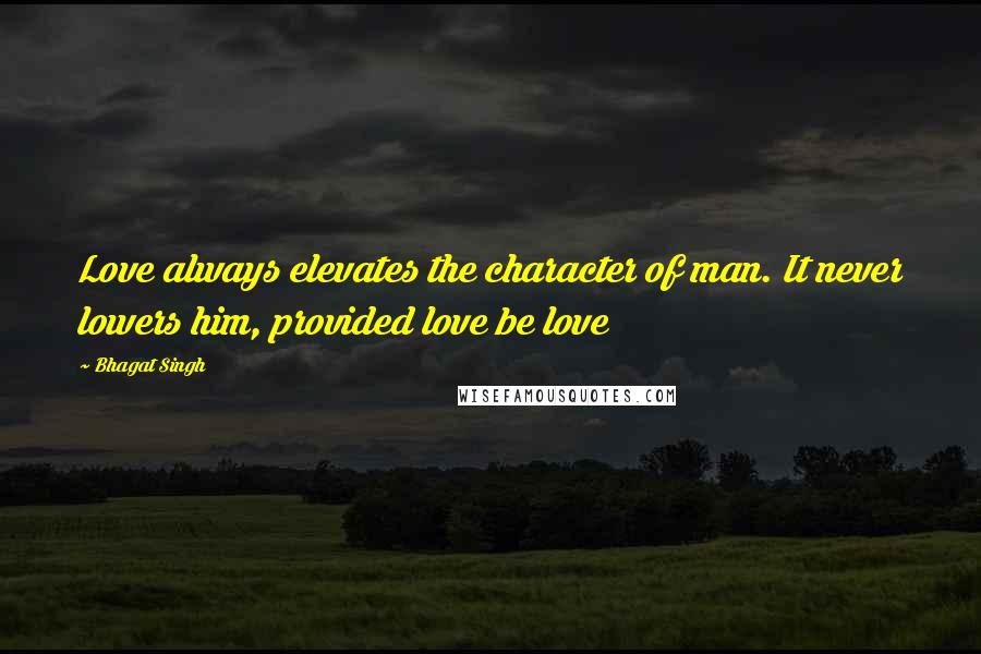 Bhagat Singh quotes: Love always elevates the character of man. It never lowers him, provided love be love