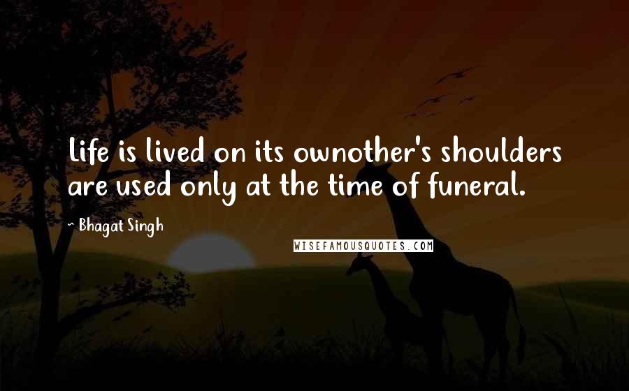 Bhagat Singh quotes: Life is lived on its ownother's shoulders are used only at the time of funeral.