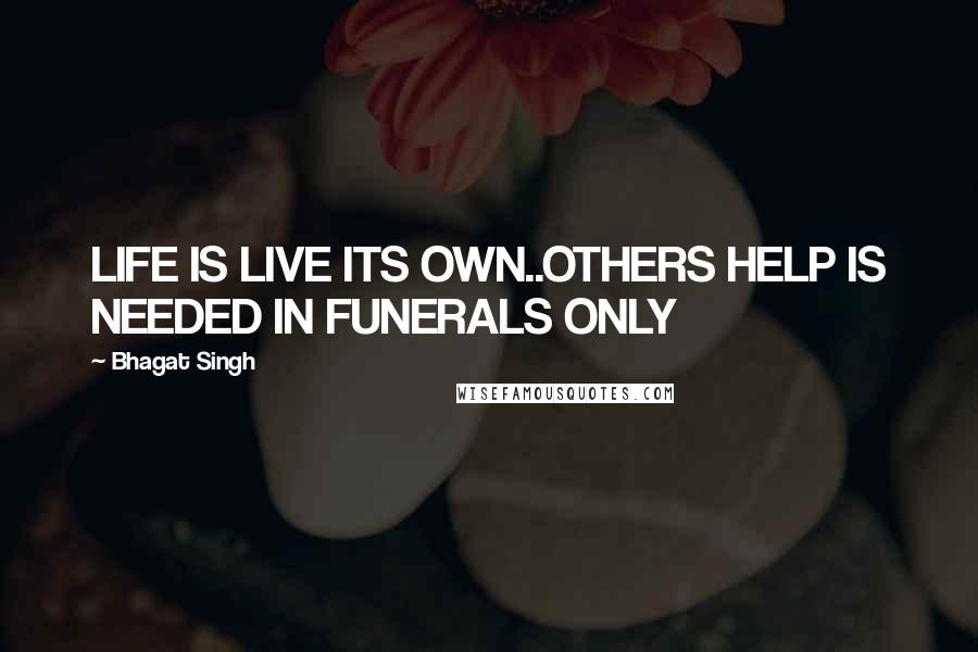 Bhagat Singh quotes: LIFE IS LIVE ITS OWN..OTHERS HELP IS NEEDED IN FUNERALS ONLY