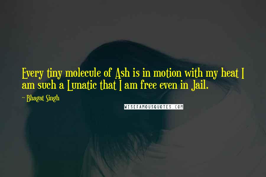 Bhagat Singh quotes: Every tiny molecule of Ash is in motion with my heat I am such a Lunatic that I am free even in Jail.