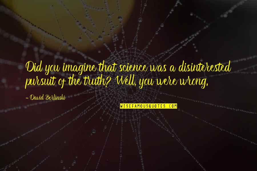 Bhagavad Gita Meaningful Quotes By David Berlinski: Did you imagine that science was a disinterested Bhagavad Gita Meaningful Quotes By David Berlinski: Did you imagine that science was a disinterested