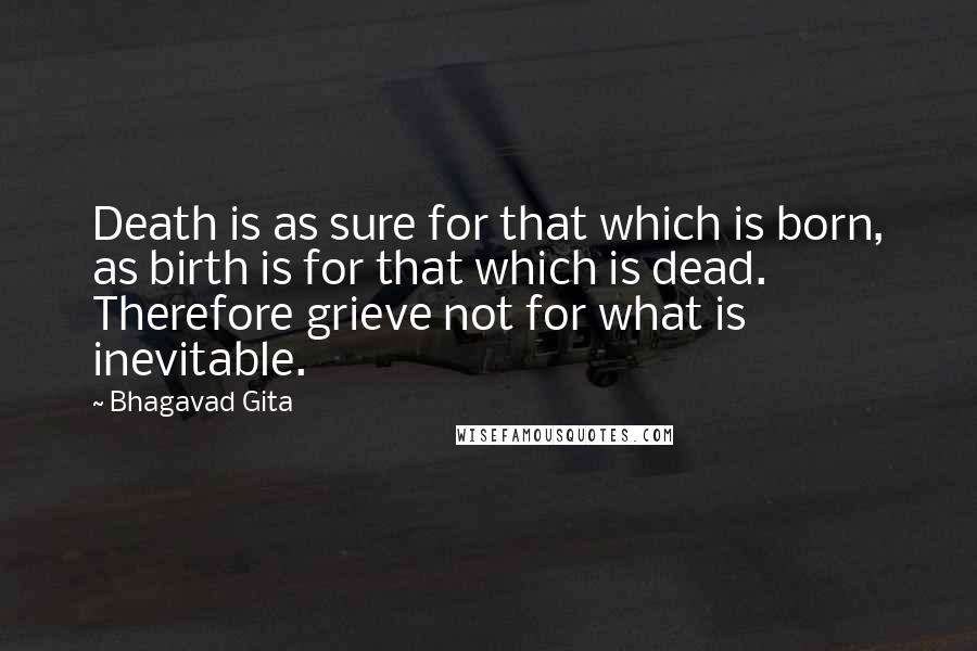 Bhagavad Gita quotes: Death is as sure for that which is born, as birth is for that which is dead. Therefore grieve not for what is inevitable.
