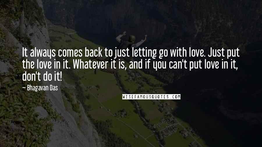 Bhagavan Das quotes: It always comes back to just letting go with love. Just put the love in it. Whatever it is, and if you can't put love in it, don't do it!