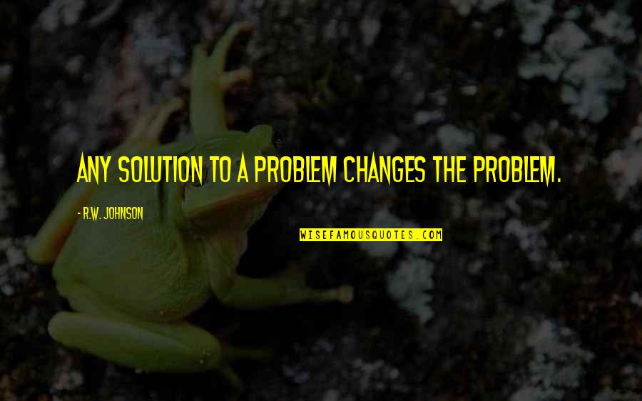 Bhai Pr Quotes By R.W. Johnson: Any solution to a problem changes the problem.
