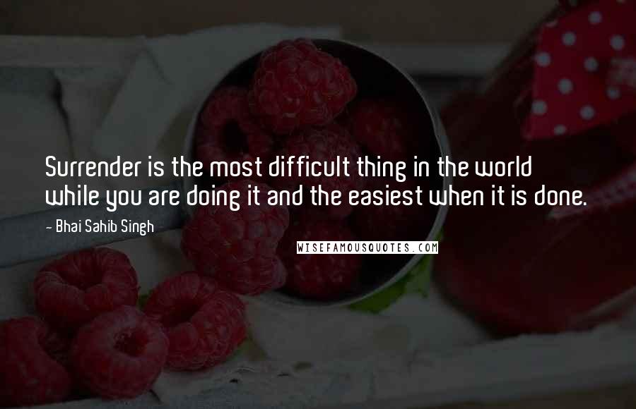 Bhai Sahib Singh quotes: Surrender is the most difficult thing in the world while you are doing it and the easiest when it is done.