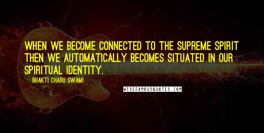 Bhakti Charu Swami quotes: When we become connected to the supreme spirit then we automatically becomes situated in our spiritual identity.