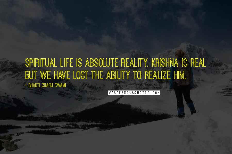 Bhakti Charu Swami quotes: Spiritual life is absolute reality. Krishna is real but we have lost the ability to realize him.