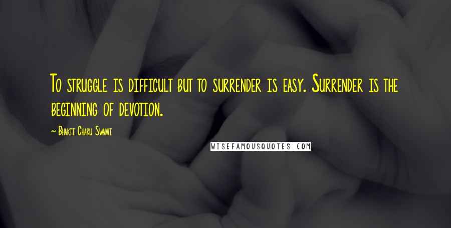 Bhakti Charu Swami quotes: To struggle is difficult but to surrender is easy. Surrender is the beginning of devotion.