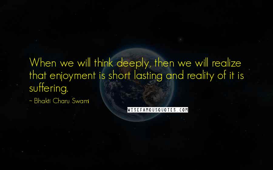 Bhakti Charu Swami quotes: When we will think deeply, then we will realize that enjoyment is short lasting and reality of it is suffering.